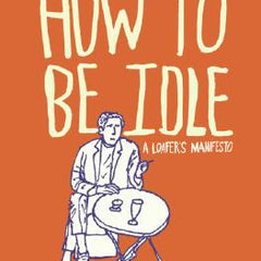 How to Be Idle: A Loafer's Manifesto