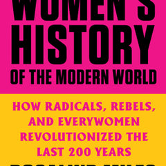The Women's History of the Modern World: How Radicals, Rebels, and Everywomen Revolutionized the Last 200 Years