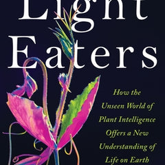 The Light Eaters: How the Unseen World of Plant Intelligence Offers a New Understanding of Life on Earth