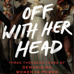 Off with Her Head: Three Thousand Years of Demonizing Women in Power