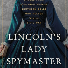 Lincoln's Lady Spymaster: The Untold Story of the Abolitionist Southern Belle Who Helped Win the Civil War