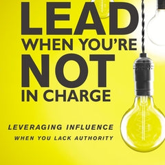 How to Lead When You're Not in Charge: Leveraging Influence When You Lack Authority