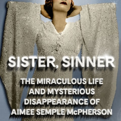 Sister, Sinner: The Miraculous Life and Mysterious Disappearance of Aimee Semple McPherson