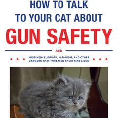 How to Talk to Your Cat about Gun Safety: And Abstinence, Drugs, Satanism, and Other Dangers That Threaten Their Nine Lives