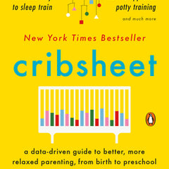 Cribsheet: A Data-Driven Guide to Better, More Relaxed Parenting, from Birth to Preschool