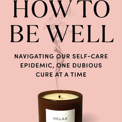 How to Be Well: Navigating Our Self-Care Epidemic, One Dubious Cure at a Time