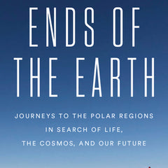 Ends of the Earth: Journeys to the Polar Regions in Search of Life, the Cosmos, and Our Future