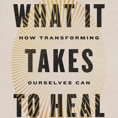 What It Takes to Heal: How Transforming Ourselves Can Change the World