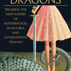 Here Be Dragons: Treading the Deep Waters of Motherhood, Mean Girls, and Generational Trauma
