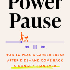 The Power Pause: How to Plan a Career Break After Kids--And Come Back Stronger Than Ever