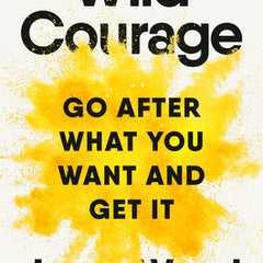 Wild Courage: Go After What You Want and Get It