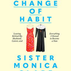 A Change of Habit: Leaving Behind My Husband, Career, and Everything I Owned to Become a Nun