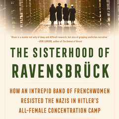 The Sisterhood of Ravensbrück: How an Intrepid Band of Frenchwomen Resisted the Nazis in Hitler's All-Female Concentration Camp