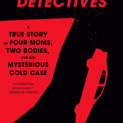 The Carpool Detectives: A True Story of Four Moms, Two Bodies, and One Mysterious Cold Case