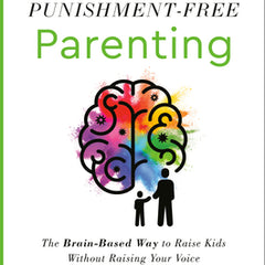 Punishment-Free Parenting: The Brain-Based Way to Raise Kids Without Raising Your Voice