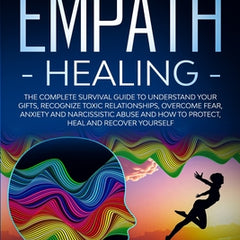 Empath Healing The Complete Survival Guide to Understand Your Gifts, Recognize Toxic Relationships, Overcome Fear, Anxiety, and Narcissistic Abuse How