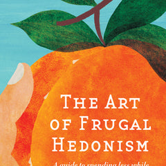 The Art of Frugal Hedonism: A Guide to Spending Less While Enjoying Everything More
