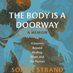 The Body Is a Doorway: A Memoir: A Journey Beyond Healing, Hope, and the Human
