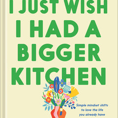 I Just Wish I Had a Bigger Kitchen: And Other Lies I Think Will Make Me Happy