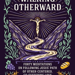 Walking Otherward: Forty Meditations on Following Jesus' Path of Other-centered, Co-suffering Love
