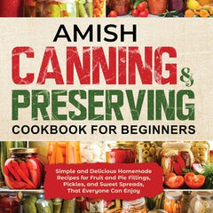 Amish Canning & Preserving Cookbook for Beginners: Simple and Delicious Homemade Recipes for Fruit and Pie Fillings, Pickles, and Sweet Spreads That E