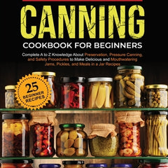 Water Bath Canning Cookbook For Beginners: Complete A to Z Knowledge About Preservation, Pressure Canning, and Safety Procedures to Make Delicious and