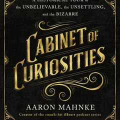 Cabinet of Curiosities: A Historical Tour of the Unbelievable, the Unsettling, and the Bizarre