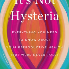 It's Not Hysteria: Everything You Need to Know about Your Reproductive Health (But Were Never Told)