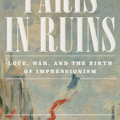 Paris in Ruins: Love, War, and the Birth of Impressionism