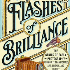 Flashes of Brilliance: The Genius of Early Photography and How It Transformed Art, Science, and History