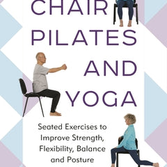 Chair Pilates and Yoga: Seated Exercises to Improve Strength, Flexibility, Balance and Posture