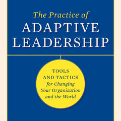 The Practice of Adaptive Leadership: Tools and Tactics for Changing Your Organization and the World