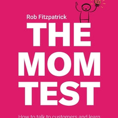 The Mom Test: How to talk to customers & learn if your business is a good idea when everyone is lying to you