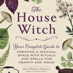 The House Witch: Your Complete Guide to Creating a Magical Space with Rituals and Spells for Hearth and Home