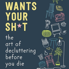 Nobody Wants Your Sh*t: The Art of Decluttering Before You Die