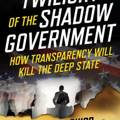 Twilight of the Shadow Government: How Transparency Will Kill the Deep State