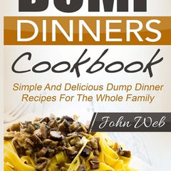 Dump Dinners: Dump Dinners Cookbook - Simple And Delicious Dump Dinner Recipes For The Whole Family