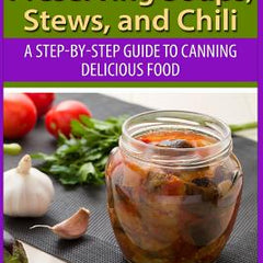 Canning and Preserving Soups, Stews, and Chili: A Step-by-Step Guide to Canning Delicious Food