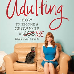 Adulting: How to Become a Grown-Up in 535 Easy(ish) Steps
