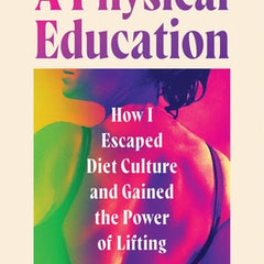 A Physical Education: How I Escaped Diet Culture and Gained the Power of Lifting