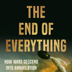 The End of Everything: How Wars Descend Into Annihilation