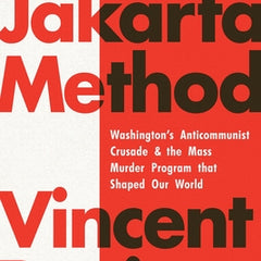 The Jakarta Method: Washington's Anticommunist Crusade and the Mass Murder Program That Shaped Our World