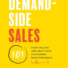 Demand-Side Sales 101: Stop Selling and Help Your Customers Make Progress