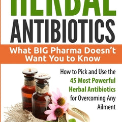 Herbal Antibiotics: What BIG Pharma Doesn't Want You to Know - How to Pick and Use the 45 Most Powerful Herbal Antibiotics for Overcoming Any Ailment