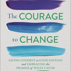 The Courage to Change: Saying Goodbye to Good Enough and Embracing the Promise of What Can Be