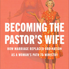 Becoming the Pastor's Wife: How Marriage Replaced Ordination as a Woman's Path to Ministry