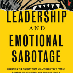 Leadership and Emotional Sabotage: Resisting the Anxiety That Will Wreck Your Family, Destroy Your Church, and Ruin the World
