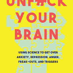 Unfuck Your Brain: Using Science to Get Over Anxiety, Depression, Anger, Freak-Outs, and Triggers