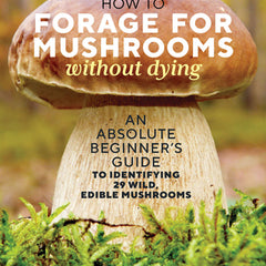 How to Forage for Mushrooms Without Dying: An Absolute Beginner's Guide to Identifying 29 Wild, Edible Mushrooms