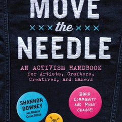 Let's Move the Needle: An Activism Handbook for Artists, Crafters, Creatives, and Makers; Build Community and Make Change!